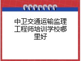 中卫交通运输监理工程师培训学校哪里好