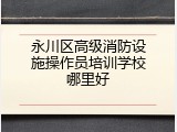 永川区高级消防设施操作员培训学校哪里好
