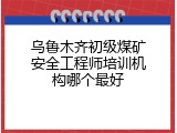 乌鲁木齐初级煤矿安全工程师培训机构哪个最好