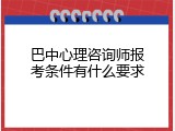巴中心理咨询师报考条件有什么要求