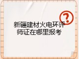 新疆建材火电环评师证在哪里报考