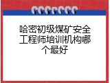 哈密初级煤矿安全工程师培训机构哪个最好