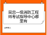 吴忠一级消防工程师考试指导中心哪里有