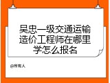 吴忠一级交通运输造价工程师在哪里学怎么报名
