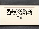 中卫三级消防安全管理员培训学校哪里好