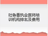 吐鲁番执业医师培训机构排名及费用