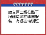 顺义区二级公路工程建造师在哪里报名，有哪些培训班