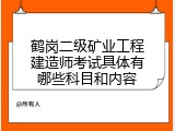 鹤岗二级矿业工程建造师考试具体有哪些科目和内容