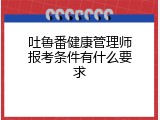 吐鲁番健康管理师报考条件有什么要求