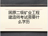 固原二级矿业工程建造师考试需要什么学历