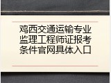 鸡西交通运输专业监理工程师证报考条件官网具体入口