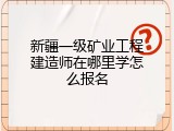 新疆一级矿业工程建造师在哪里学怎么报名