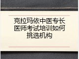 克拉玛依中医专长医师考试培训如何挑选机构