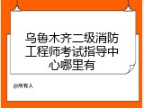 乌鲁木齐二级消防工程师考试指导中心哪里有