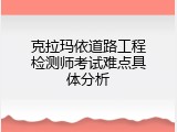 克拉玛依道路工程检测师考试难点具体分析