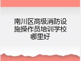 南川区高级消防设施操作员培训学校哪里好