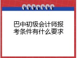巴中初级会计师报考条件有什么要求