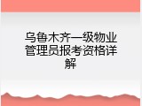乌鲁木齐一级物业管理员报考资格详解