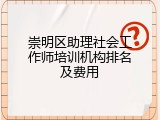 崇明区助理社会工作师培训机构排名及费用