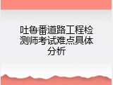 吐鲁番道路工程检测师考试难点具体分析