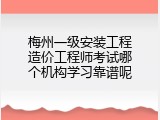 梅州一级安装工程造价工程师考试哪个机构学习靠谱呢