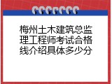梅州土木建筑总监理工程师考试合格线介绍具体多少分