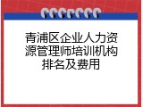 青浦区企业人力资源管理师培训机构排名及费用