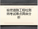 哈密道路工程检测师考试难点具体分析