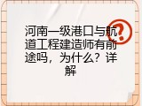 河南一级港口与航道工程建造师有前途吗，为什么？详解