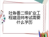 吐鲁番二级矿业工程建造师考试需要什么学历
