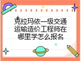 克拉玛依一级交通运输造价工程师在哪里学怎么报名