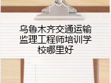 乌鲁木齐交通运输监理工程师培训学校哪里好