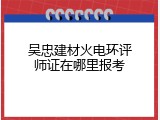 吴忠建材火电环评师证在哪里报考