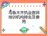 乌鲁木齐执业医师培训机构排名及费用