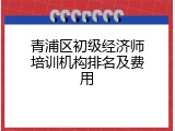 青浦区初级经济师培训机构排名及费用