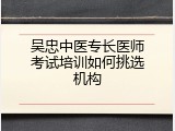 吴忠中医专长医师考试培训如何挑选机构