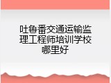 吐鲁番交通运输监理工程师培训学校哪里好