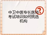 中卫中医专长医师考试培训如何挑选机构