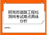阿克苏道路工程检测师考试难点具体分析