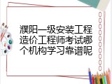 濮阳一级安装工程造价工程师考试哪个机构学习靠谱呢