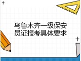 乌鲁木齐一级保安员证报考具体要求