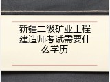 新疆二级矿业工程建造师考试需要什么学历