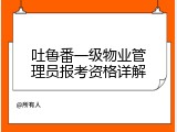 吐鲁番一级物业管理员报考资格详解