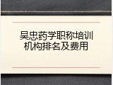 吴忠药学职称培训机构排名及费用