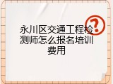 永川区交通工程检测师怎么报名培训费用