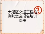 大足区交通工程检测师怎么报名培训费用