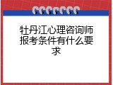 牡丹江心理咨询师报考条件有什么要求