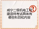 咸宁二级机电工程建造师考试具体有哪些科目和内容