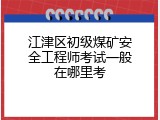 江津区初级煤矿安全工程师考试一般在哪里考