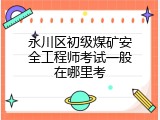 永川区初级煤矿安全工程师考试一般在哪里考